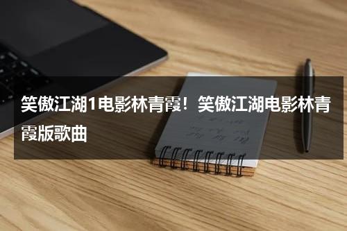笑傲江湖1电影林青霞！笑傲江湖电影林青霞版歌曲-第1张图片-九妖电影