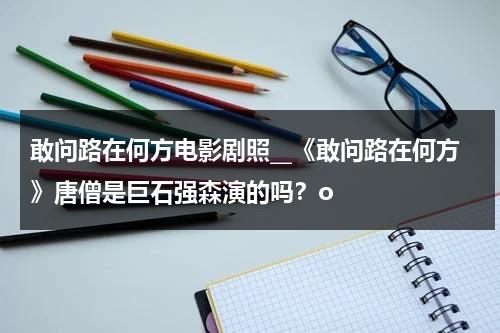 敢问路在何方电影剧照__《敢问路在何方》唐僧是巨石强森演的吗？o-第1张图片-九妖电影