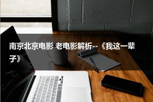 南京北京电影 老电影解析--《我这一辈子》-第1张图片-九妖电影