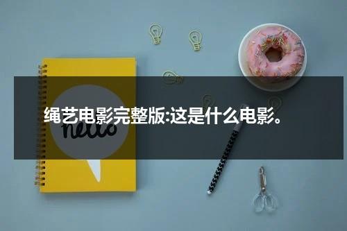 绳艺电影完整版:这是什么电影。-第1张图片-九妖电影