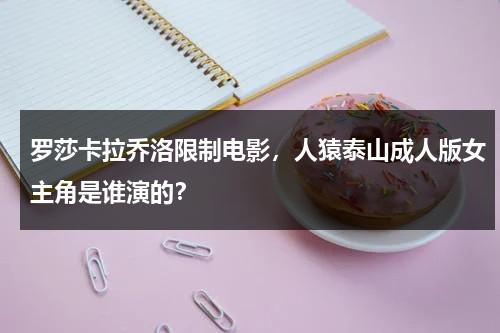 罗莎卡拉乔洛限制电影，人猿泰山成人版女主角是谁演的？-第1张图片-九妖电影