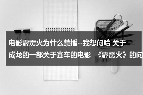 电影霹雳火为什么禁播--我想问哈 关于成龙的一部关于赛车的电影  《霹雳火》的问题-第1张图片-九妖电影