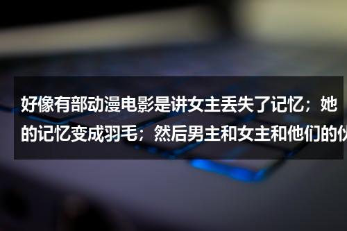 好像有部动漫电影是讲女主丢失了记忆；她的记忆变成羽毛；然后男主和女主和他们的伙伴去寻找那些羽毛-第1张图片-九妖电影