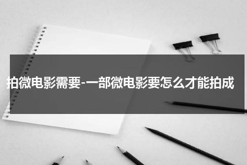 拍微电影需要-一部微电影要怎么才能拍成-第1张图片-九妖电影