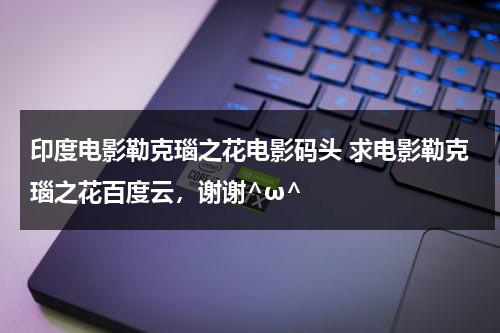 印度电影勒克瑙之花电影码头 求电影勒克瑙之花百度云，谢谢^ω^-第1张图片-九妖电影