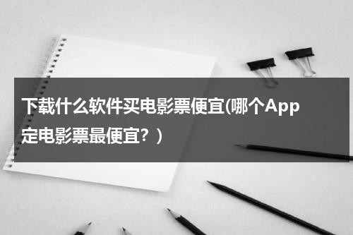 下载什么软件买电影票便宜(哪个App 定电影票最便宜？)-第1张图片-九妖电影