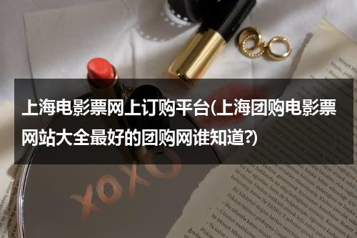 上海电影票网上订购平台(上海团购电影票网站大全最好的团购网谁知道?)-第1张图片-九妖电影