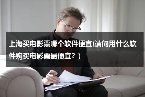 上海买电影票哪个软件便宜(请问用什么软件购买电影票最便宜？)-第1张图片-九妖电影