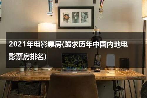 2021年电影票房(跪求历年中国内地电影票房排名)-第1张图片-九妖电影