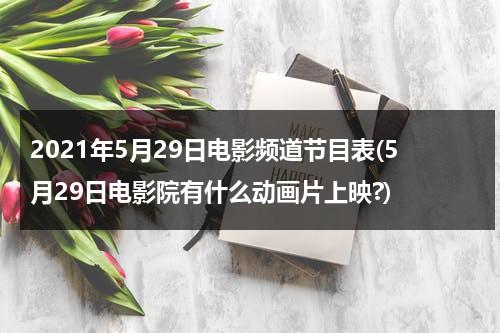 2021年5月29日电影频道节目表(5月29日电影院有什么动画片上映?)-第1张图片-九妖电影