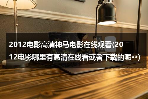 2012电影高清神马电影在线观看(2012电影哪里有高清在线看或者下载的呢··)-第1张图片-九妖电影
