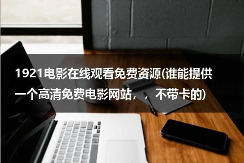 1921电影在线观看免费资源(谁能提供一个高清免费电影网站，，不带卡的)-第1张图片-九妖电影