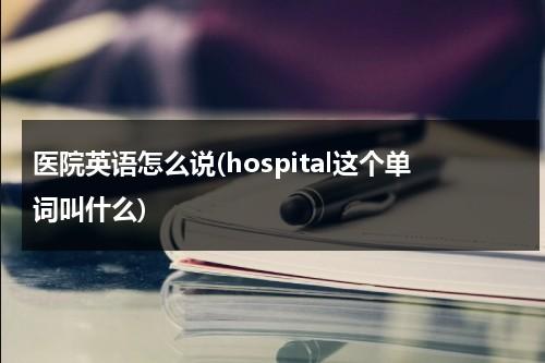 医院英语怎么说(hospital这个单词叫什么)-第1张图片-九妖电影