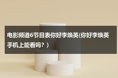 电影频道6节目表你好李焕英(你好李焕英手机上能看吗？)-第1张图片-九妖电影