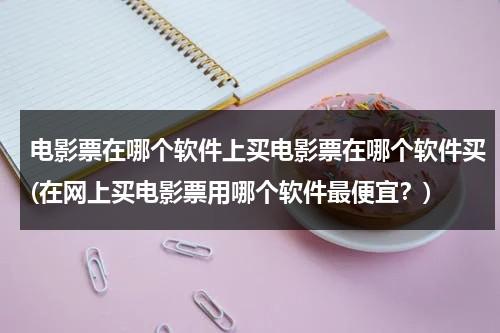 电影票在哪个软件上买电影票在哪个软件买(在网上买电影票用哪个软件最便宜？)-第1张图片-九妖电影