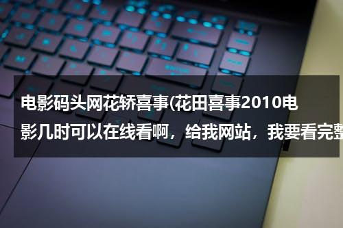 电影码头网花轿喜事(花田喜事2010电影几时可以在线看啊，给我网站，我要看完整的，不是预告啊，急急急急)-第1张图片-九妖电影