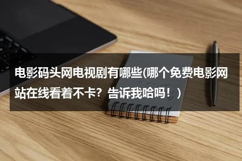 电影码头网电视剧有哪些(哪个免费电影网站在线看着不卡？告诉我哈吗！)-第1张图片-九妖电影