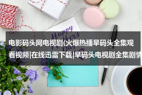 电影码头网电视剧(火爆热播旱码头全集观看视频|在线迅雷下载|旱码头电视剧全集剧情介绍)-第1张图片-九妖电影