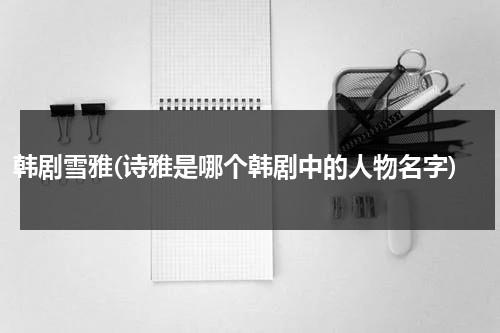 韩剧雪雅(诗雅是哪个韩剧中的人物名字)-第1张图片-九妖电影