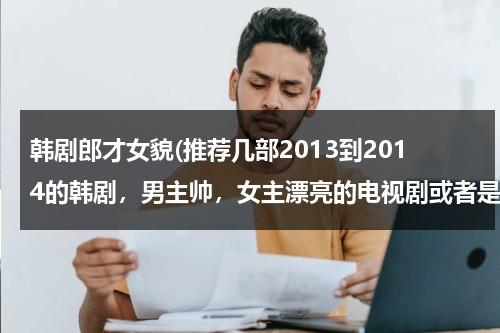 韩剧郎才女貌(推荐几部2013到2014的韩剧，男主帅，女主漂亮的电视剧或者是电影！！！？？？？？)-第1张图片-九妖电影