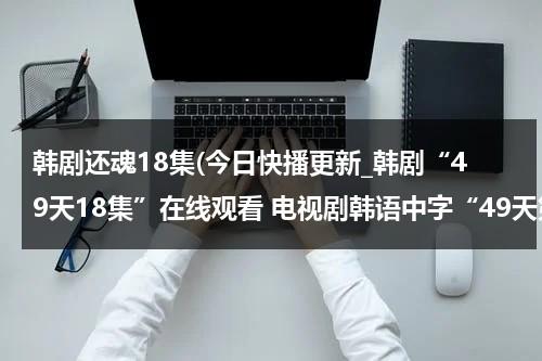 韩剧还魂18集(今日快播更新_韩剧“49天18集”在线观看 电视剧韩语中字“49天第18集”-【49天】下载)-第1张图片-九妖电影