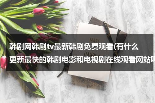 韩剧网韩剧tv最新韩剧免费观看(有什么更新最快的韩剧电影和电视剧在线观看网站吗)-第1张图片-九妖电影