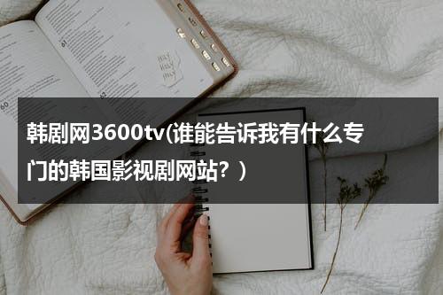韩剧网3600tv(谁能告诉我有什么专门的韩国影视剧网站？)-第1张图片-九妖电影