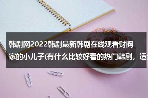 韩剧网2022韩剧最新韩剧在线观看财阀家的小儿子(有什么比较好看的热门韩剧，适合青春期小孩看的)-第1张图片-九妖电影