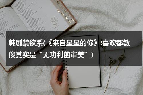 韩剧禁欲系(《来自星星的你》:喜欢都敏俊其实是“无功利的审美”)-第1张图片-九妖电影