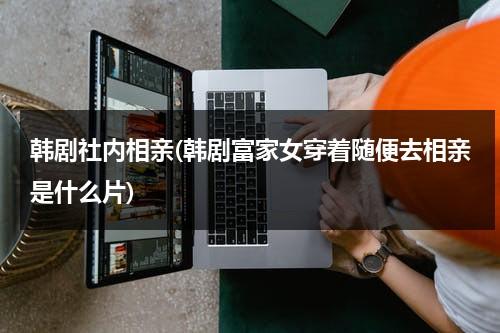 韩剧社内相亲(韩剧富家女穿着随便去相亲是什么片)-第1张图片-九妖电影