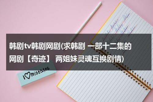 韩剧tv韩剧网剧(求韩剧 一部十二集的网剧【奇迹】 两姐妹灵魂互换剧情)-第1张图片-九妖电影