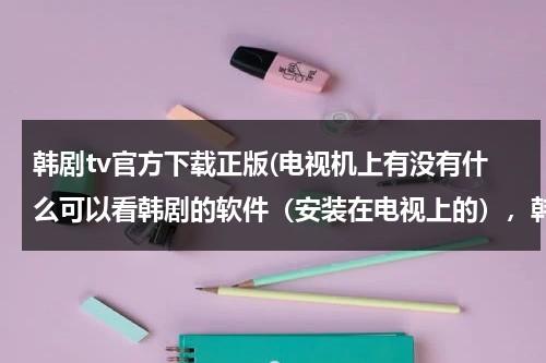 韩剧tv官方下载正版(电视机上有没有什么可以看韩剧的软件（安装在电视上的），韩剧tv有没有电视版)-第1张图片-九妖电影