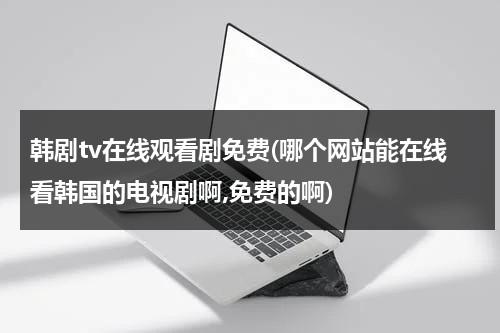 韩剧tv在线观看剧免费(哪个网站能在线看韩国的电视剧啊,免费的啊)-第1张图片-九妖电影