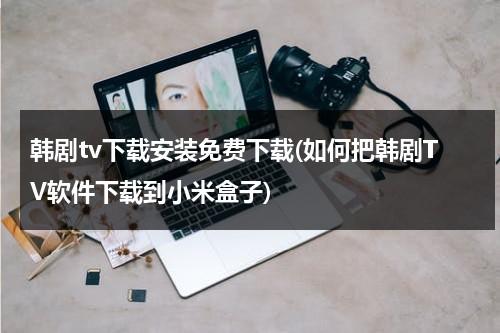 韩剧tv下载安装免费下载(如何把韩剧TV软件下载到小米盒子)-第1张图片-九妖电影