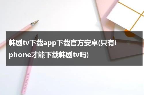 韩剧tv下载app下载官方安卓(只有iphone才能下载韩剧tv吗)-第1张图片-九妖电影