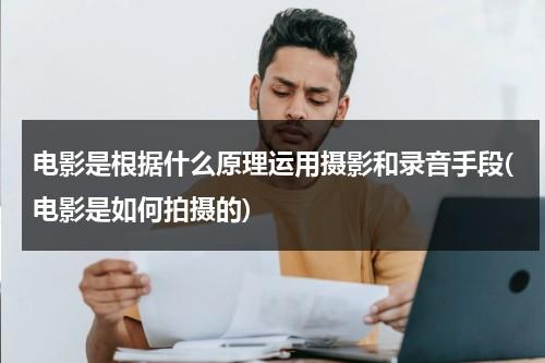 电影是根据什么原理运用摄影和录音手段(电影是如何拍摄的)-第1张图片-九妖电影