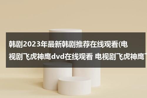 韩剧2023年最新韩剧推荐在线观看(电视剧飞虎神鹰dvd在线观看 电视剧飞虎神鹰下载 电视剧飞虎神鹰剧情介绍)-第1张图片-九妖电影