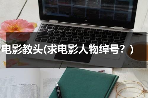 电影教头(求电影人物绰号？)-第1张图片-九妖电影