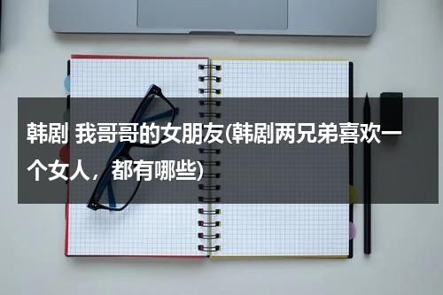 韩剧 我哥哥的女朋友(韩剧两兄弟喜欢一个女人，都有哪些)-第1张图片-九妖电影