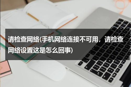 请检查网络(手机网络连接不可用，请检查网络设置这是怎么回事)-第1张图片-九妖电影