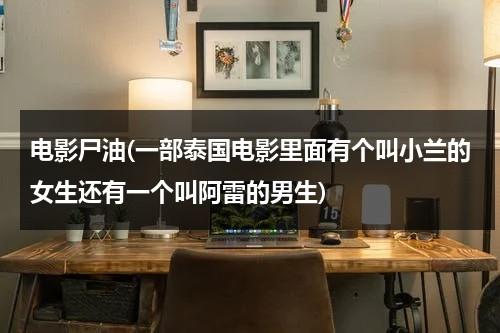 电影尸油(一部泰国电影里面有个叫小兰的女生还有一个叫阿雷的男生)-第1张图片-九妖电影