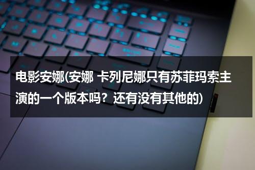 电影安娜(安娜 卡列尼娜只有苏菲玛索主演的一个版本吗？还有没有其他的)-第1张图片-九妖电影