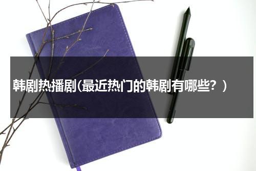韩剧热播剧(最近热门的韩剧有哪些？)-第1张图片-九妖电影