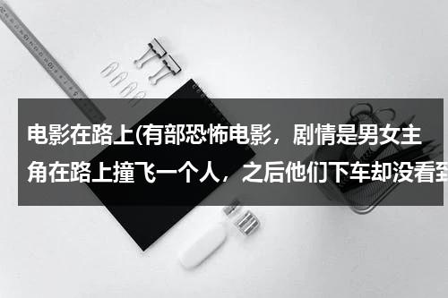 电影在路上(有部恐怖电影，剧情是男女主角在路上撞飞一个人，之后他们下车却没看到撞飞的人，最后他们上车逃走了，电)-第1张图片-九妖电影