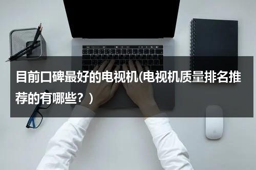 目前口碑最好的电视机(电视机质量排名推荐的有哪些？)-第1张图片-九妖电影