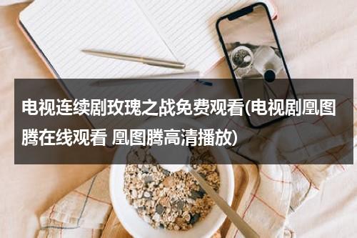 电视连续剧玫瑰之战免费观看(电视剧凰图腾在线观看 凰图腾高清播放)-第1张图片-九妖电影