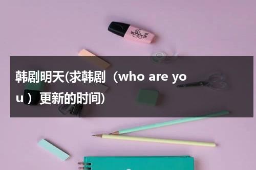 韩剧明天(求韩剧（who are you ）更新的时间)-第1张图片-九妖电影