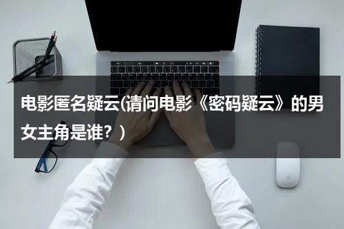 电影匿名疑云(请问电影《密码疑云》的男女主角是谁？)-第1张图片-九妖电影