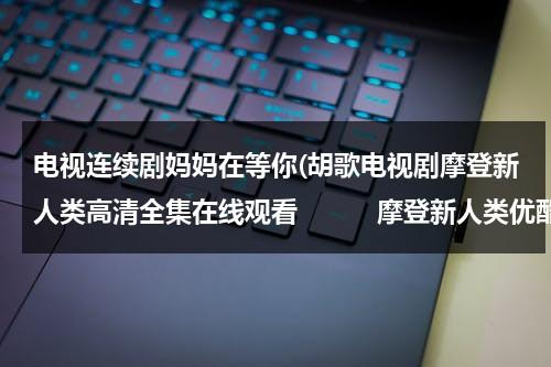 电视连续剧妈妈在等你(胡歌电视剧摩登新人类高清全集在线观看　　　摩登新人类优酷视频)-第1张图片-九妖电影
