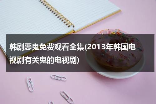 韩剧恶鬼免费观看全集(2013年韩国电视剧有关鬼的电视剧)-第1张图片-九妖电影